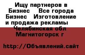 Ищу партнеров в Бизнес  - Все города Бизнес » Изготовление и продажа рекламы   . Челябинская обл.,Магнитогорск г.